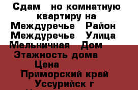Сдам 1-но комнатную квартиру на Междуречье › Район ­ Междуречье › Улица ­ Мельничная › Дом ­ 3 › Этажность дома ­ 9 › Цена ­ 15 000 - Приморский край, Уссурийск г. Недвижимость » Квартиры аренда   